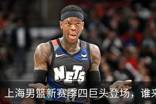 上海男篮新赛季四巨头登场，谁来与之争锋？