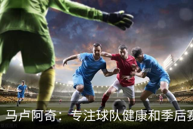 马卢阿奇：专注球队健康和季后赛，今夏致力身体训练